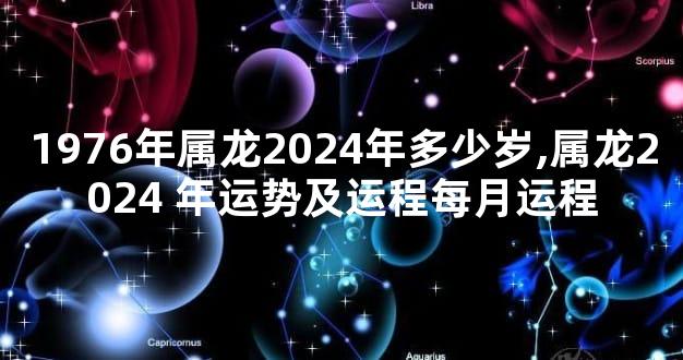 1976年属龙2024年多少岁,属龙2024 年运势及运程每月运程
